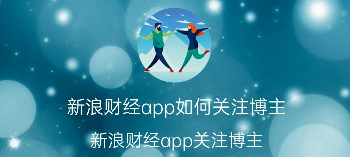 新浪财经app如何关注博主 新浪财经app关注博主